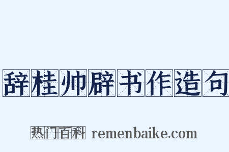 辞桂帅辟书作造句是什么意思的图片